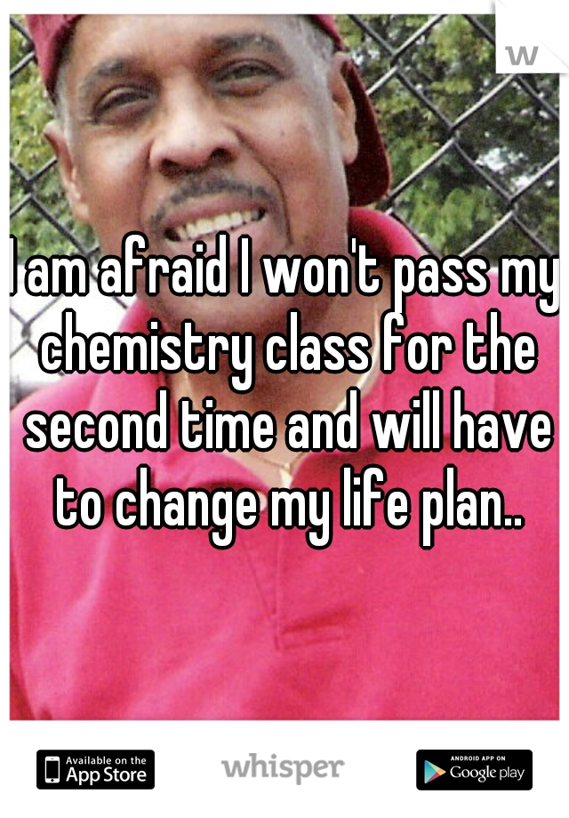 I am afraid I won't pass my chemistry class for the second time and will have to change my life plan..
