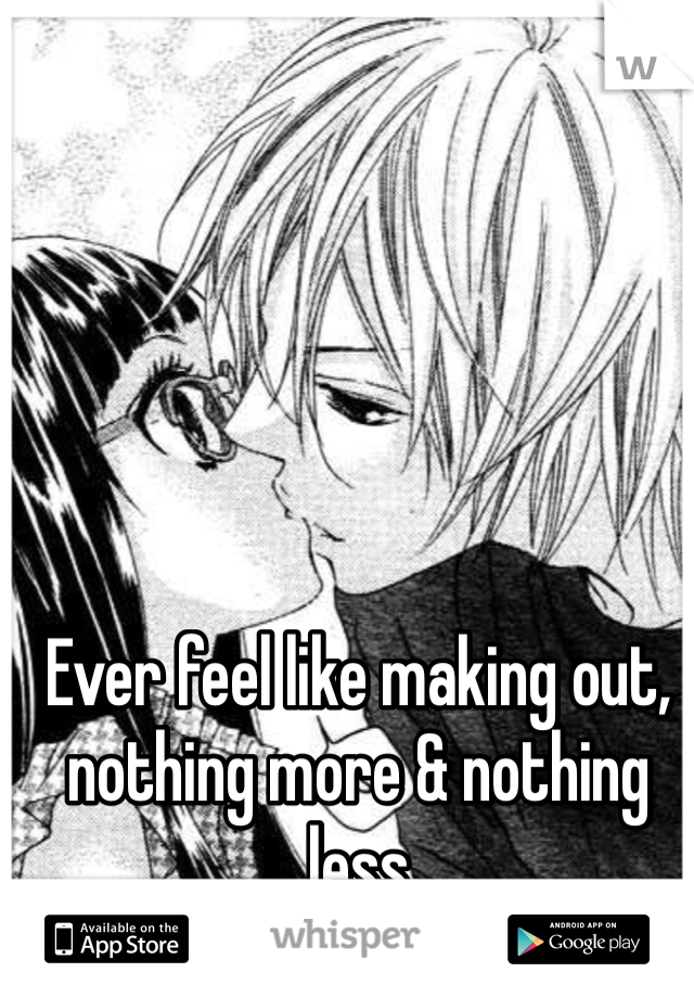 Ever feel like making out, nothing more & nothing less