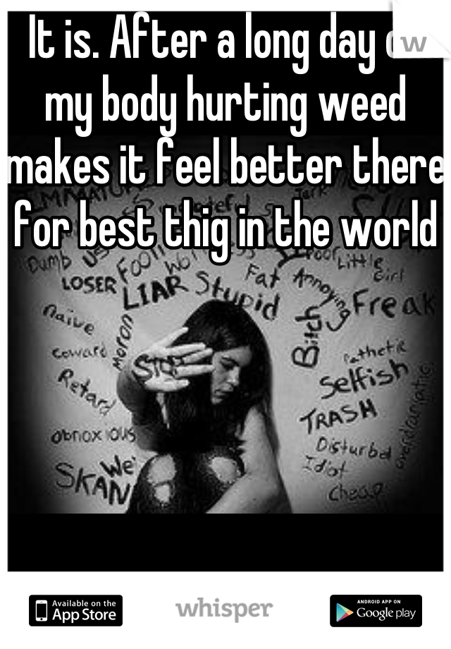It is. After a long day of my body hurting weed makes it feel better there for best thig in the world 