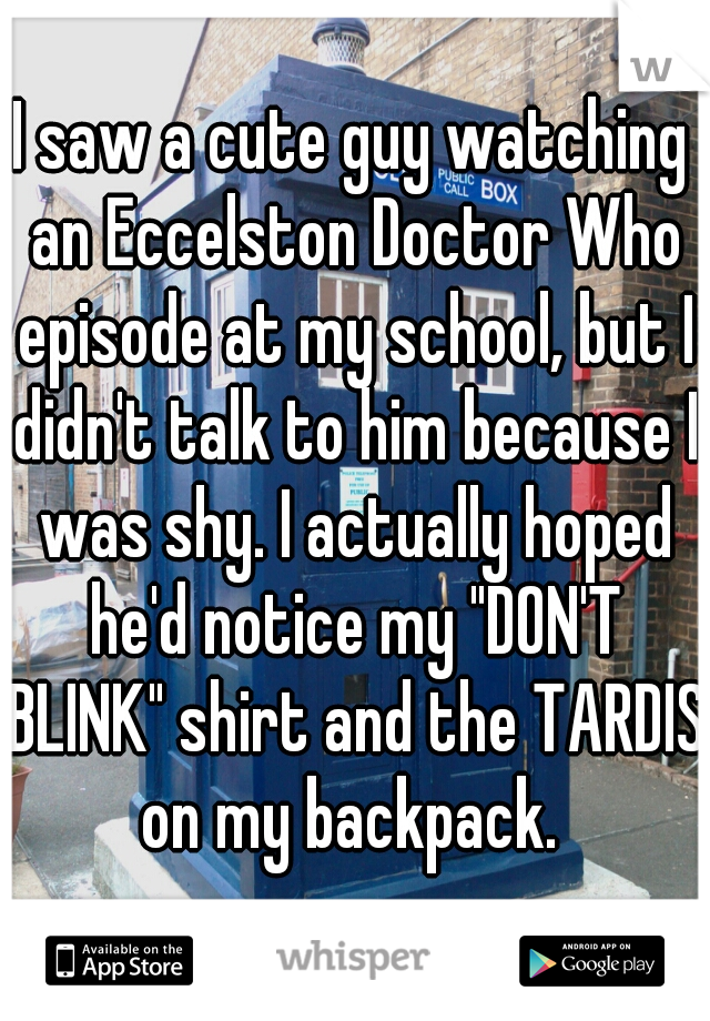 I saw a cute guy watching an Eccelston Doctor Who episode at my school, but I didn't talk to him because I was shy. I actually hoped he'd notice my "DON'T BLINK" shirt and the TARDIS on my backpack. 