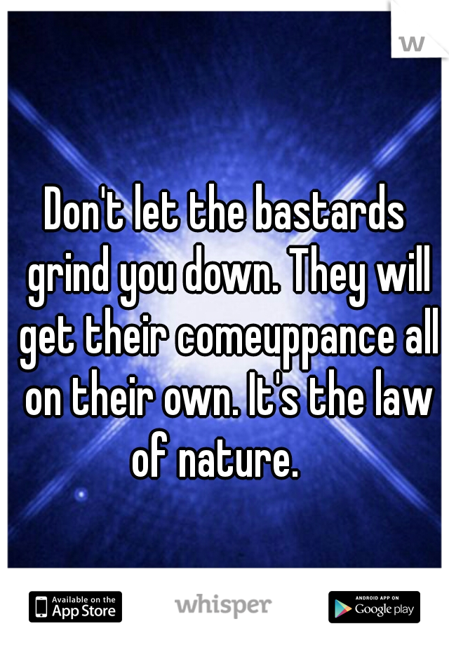 Don't let the bastards grind you down. They will get their comeuppance all on their own. It's the law of nature.   