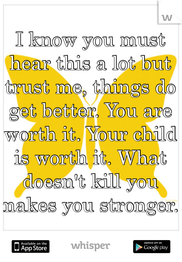 I know you must hear this a lot but trust me, things do get better. You are worth it. Your child is worth it. What doesn't kill you makes you stronger. 