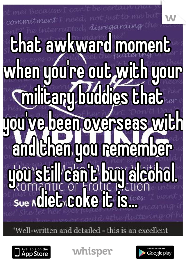 that awkward moment when you're out with your military buddies that you've been overseas with and then you remember you still can't buy alcohol. diet coke it is...   