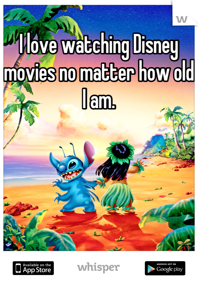 I love watching Disney movies no matter how old I am.