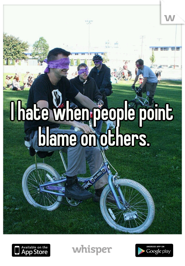 I hate when people point blame on others.