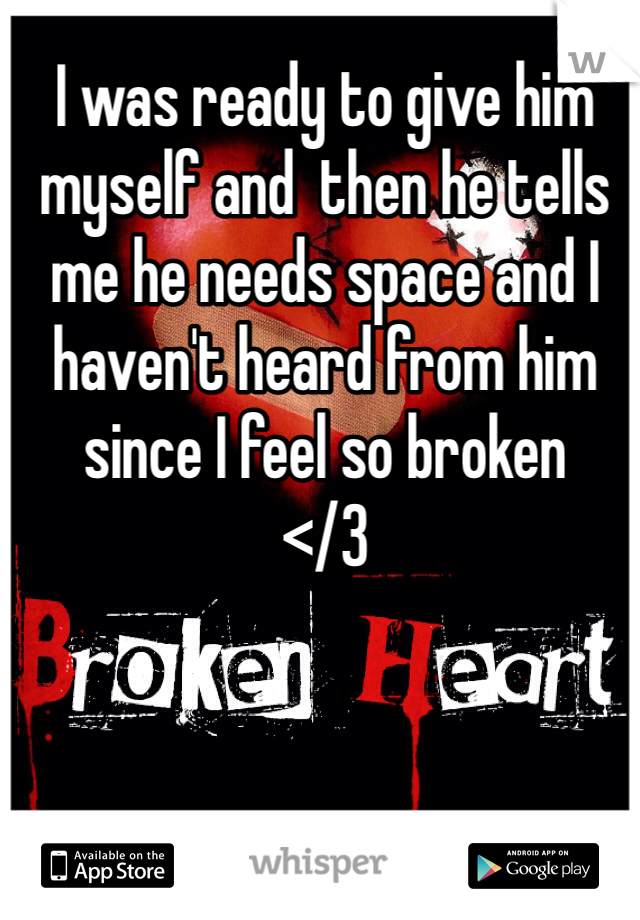 I was ready to give him myself and  then he tells me he needs space and I haven't heard from him since I feel so broken
</3