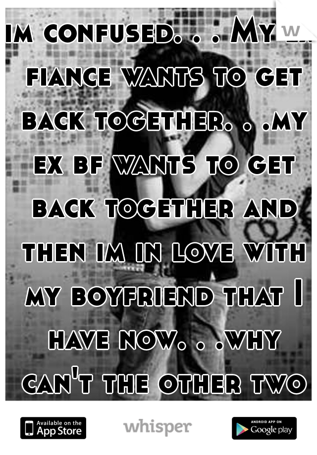 im confused. . . My ex fiance wants to get back together. . .my ex bf wants to get back together and then im in love with my boyfriend that I have now. . .why can't the other two see that im happy :s