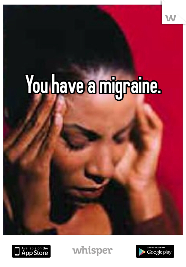 You have a migraine. 