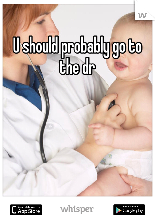 U should probably go to the dr