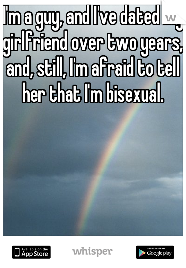 I'm a guy, and I've dated my girlfriend over two years, and, still, I'm afraid to tell her that I'm bisexual.