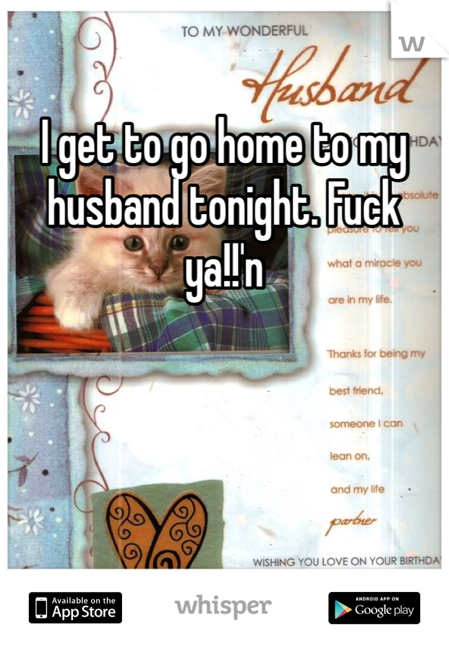 I get to go home to my husband tonight. Fuck ya!!'n