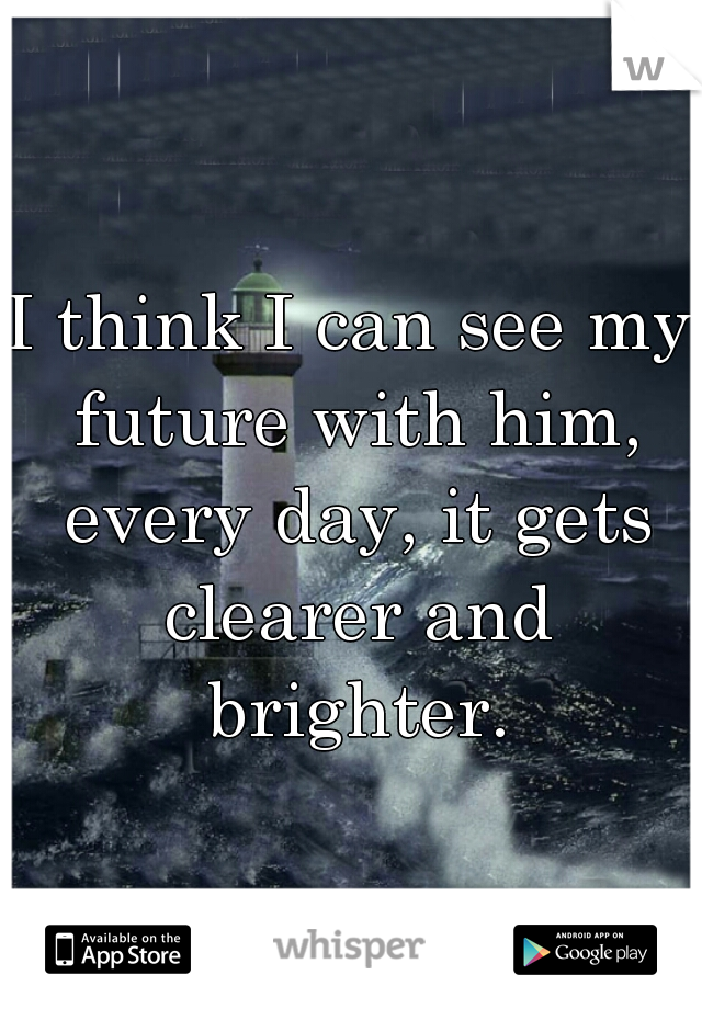I think I can see my future with him, every day, it gets clearer and brighter.