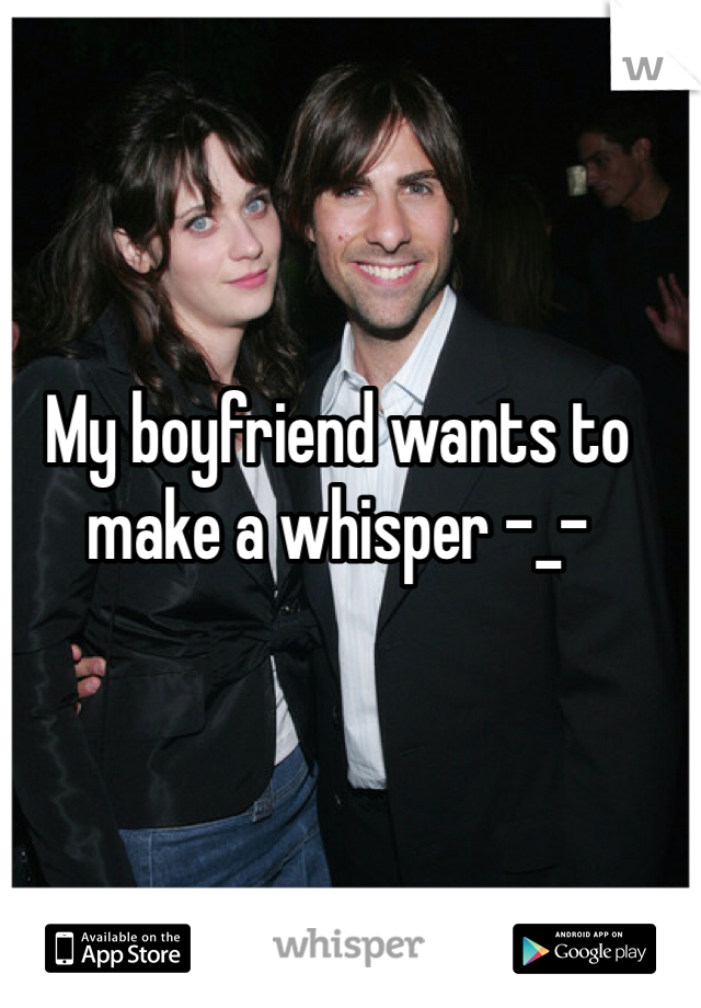 My boyfriend wants to make a whisper -_-