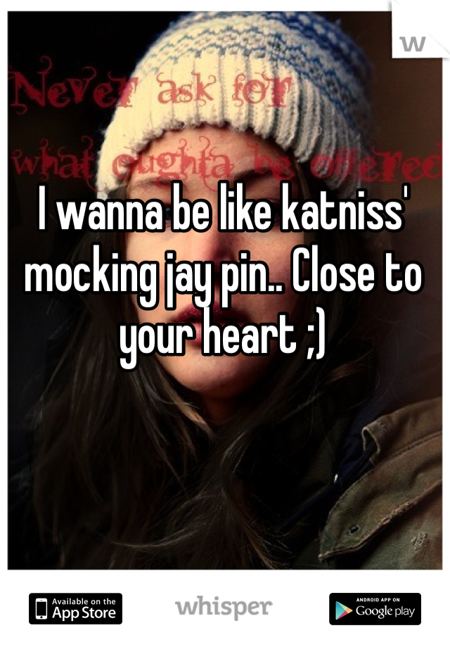 I wanna be like katniss'  mocking jay pin.. Close to your heart ;)