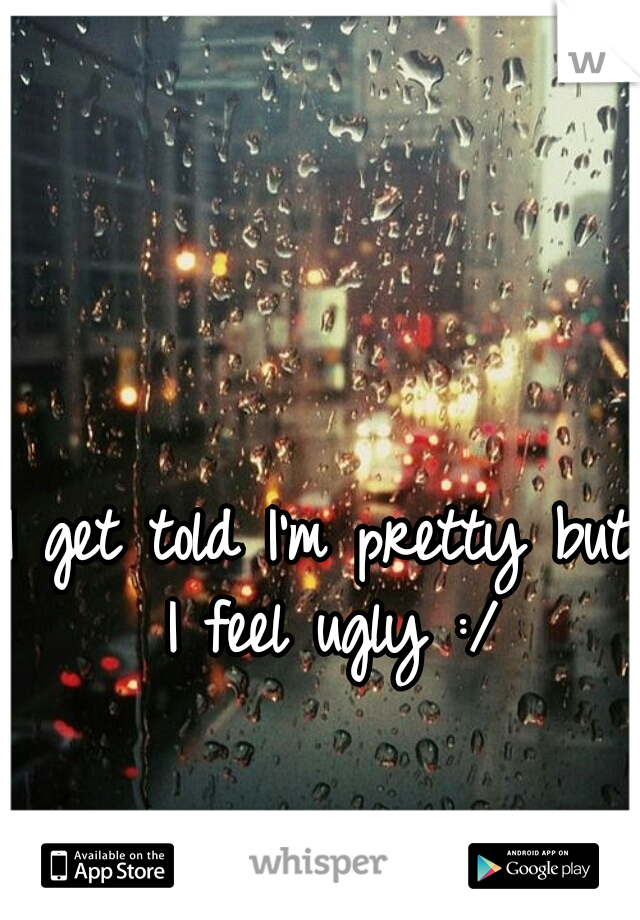 I get told I'm pretty but I feel ugly :/