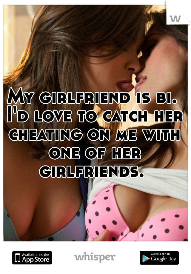 My girlfriend is bi. I'd love to catch her cheating on me with one of her girlfriends. 