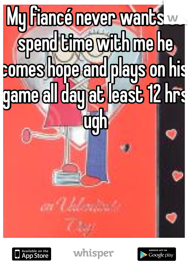 My fiancé never wants to spend time with me he comes hope and plays on his game all day at least 12 hrs ugh