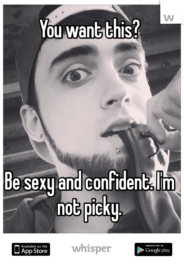 You want this? 





Be sexy and confident. I'm not picky. 