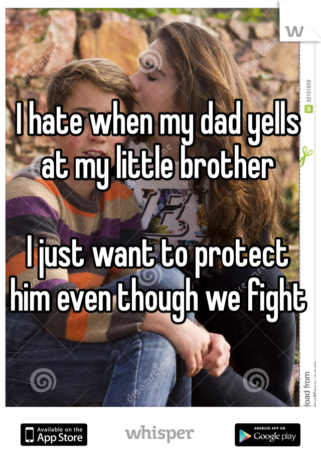 I hate when my dad yells 
at my little brother

I just want to protect 
him even though we fight