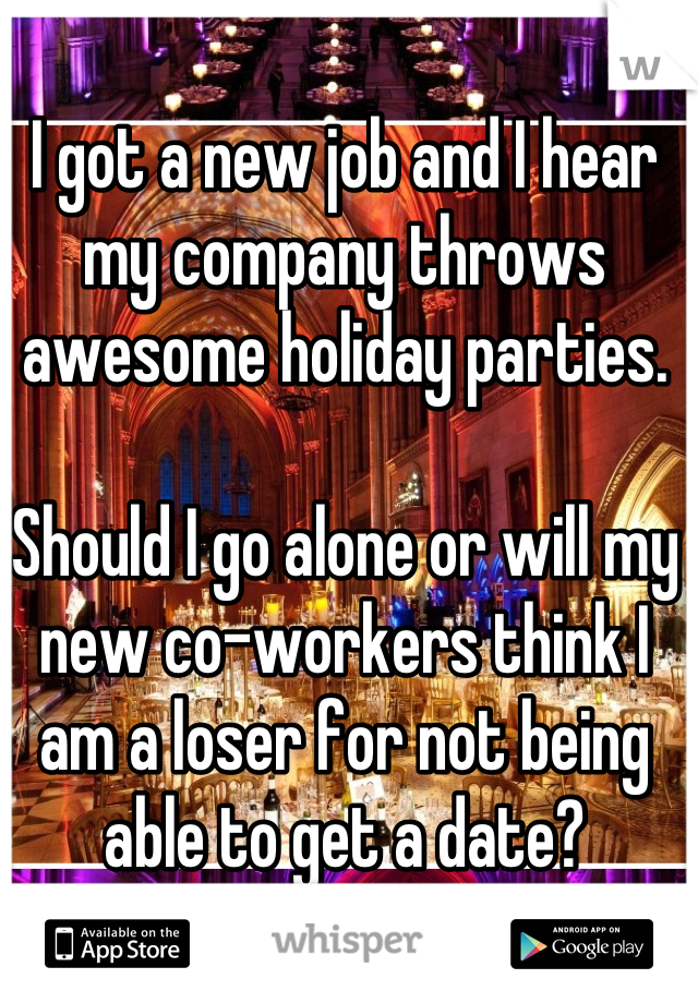 I got a new job and I hear my company throws awesome holiday parties. 

Should I go alone or will my new co-workers think I am a loser for not being able to get a date?
