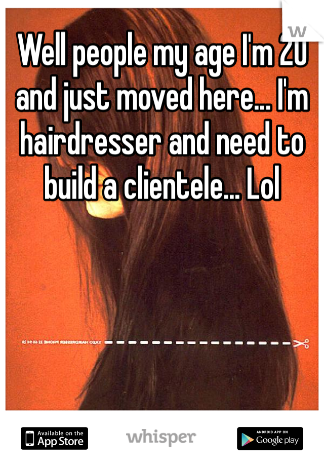 Well people my age I'm 20 and just moved here... I'm hairdresser and need to build a clientele... Lol 
