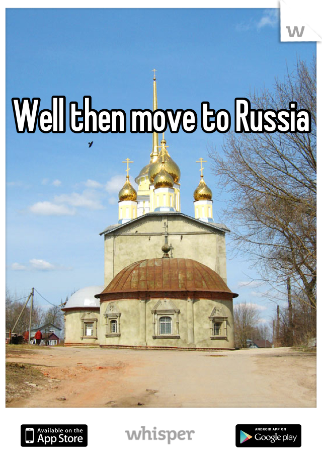 Well then move to Russia