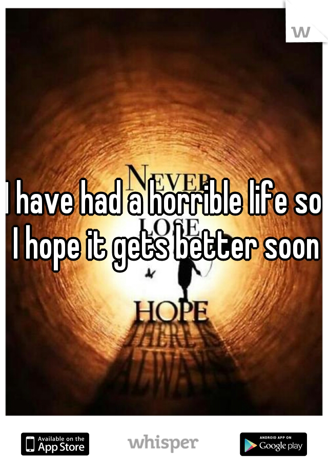 I have had a horrible life so I hope it gets better soon