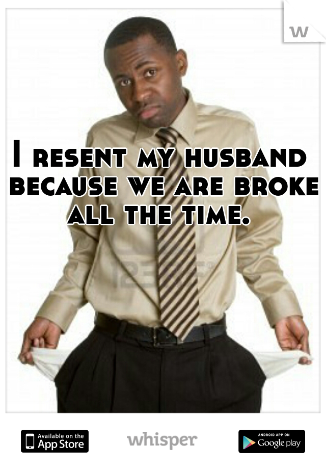 I resent my husband because we are broke all the time. 