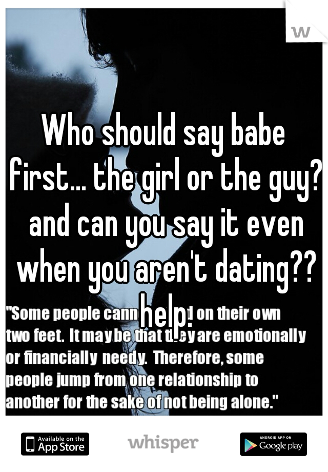 Who should say babe first... the girl or the guy? and can you say it even when you aren't dating?? help.