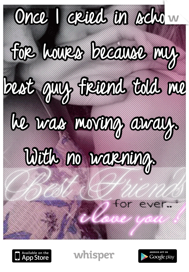 Once I cried in school for hours because my best guy friend told me he was moving away. With no warning. 