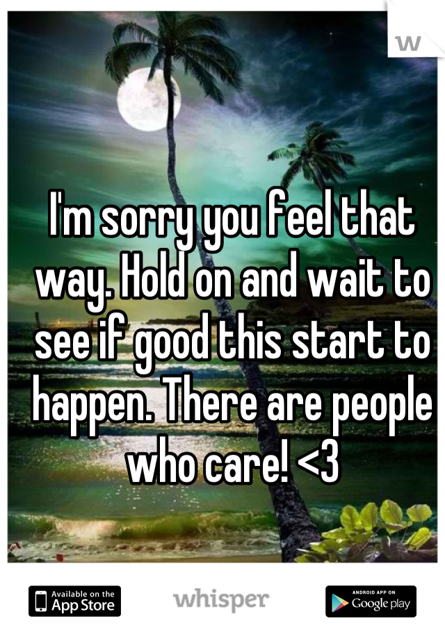 I'm sorry you feel that way. Hold on and wait to see if good this start to happen. There are people who care! <3