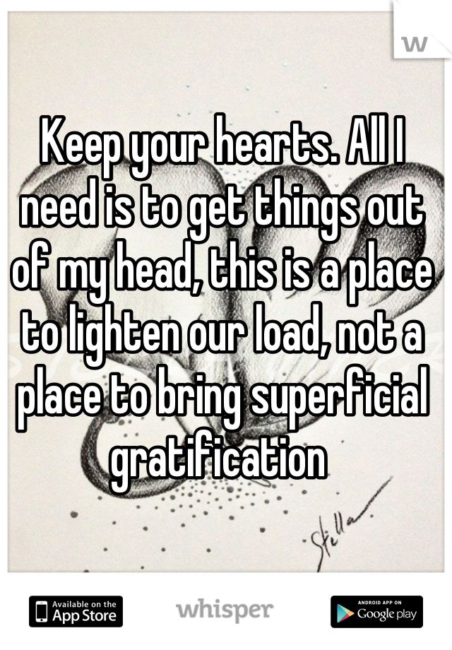 Keep your hearts. All I need is to get things out of my head, this is a place to lighten our load, not a place to bring superficial gratification 