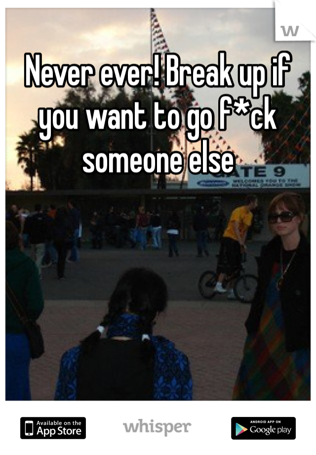 Never ever! Break up if you want to go f*ck someone else 