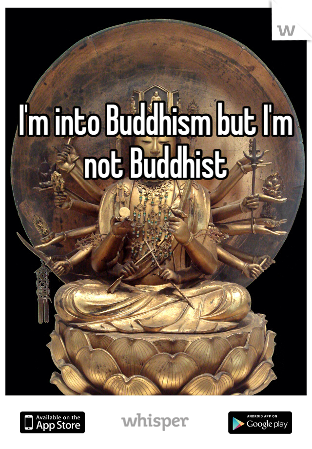 I'm into Buddhism but I'm not Buddhist 