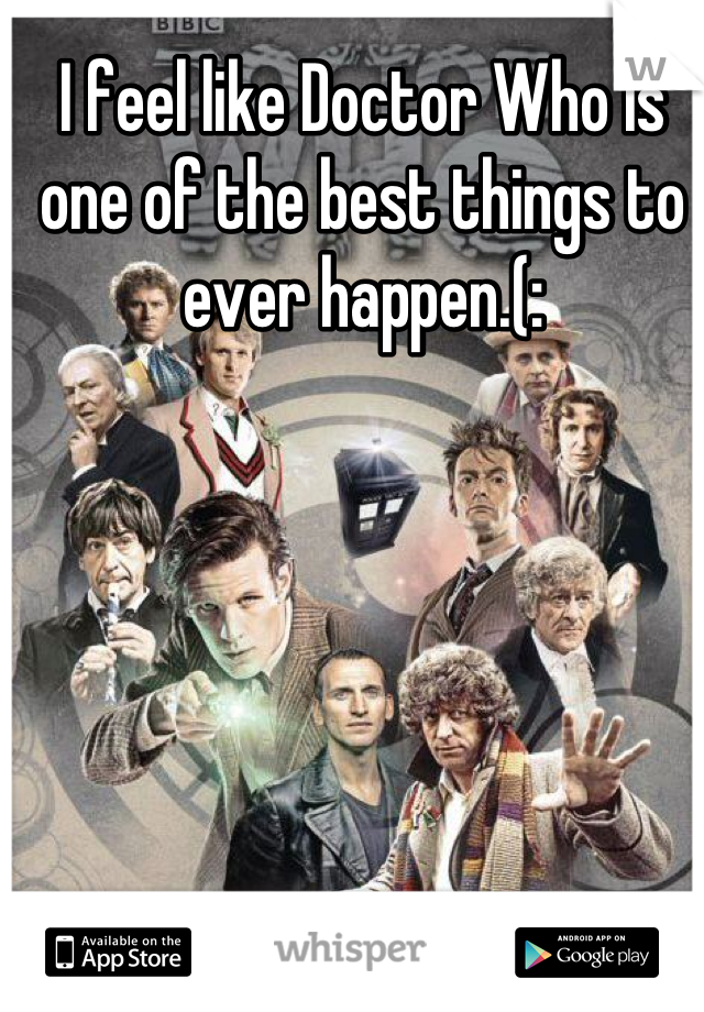 I feel like Doctor Who is one of the best things to ever happen.(: