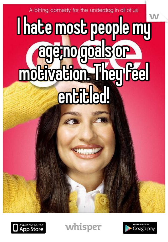 I hate most people my age;no goals or motivation. They feel entitled!
