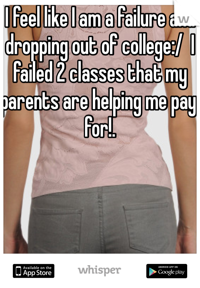 I feel like I am a failure and dropping out of college:/  I failed 2 classes that my parents are helping me pay for!.