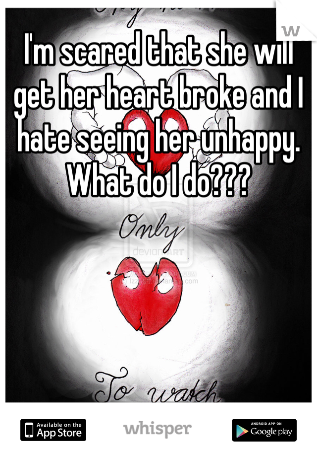 I'm scared that she will get her heart broke and I hate seeing her unhappy. What do I do???