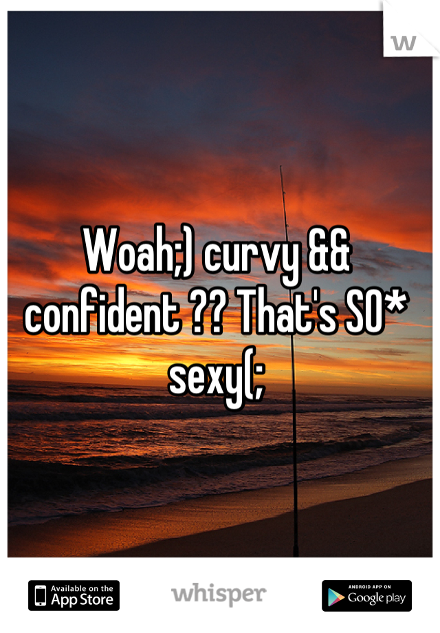 Woah;) curvy && confident ?? That's SO* sexy(;