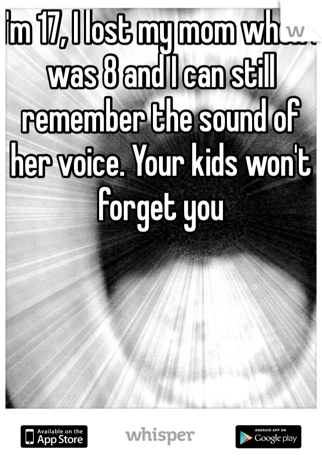 I'm 17, I lost my mom when I was 8 and I can still remember the sound of her voice. Your kids won't forget you 