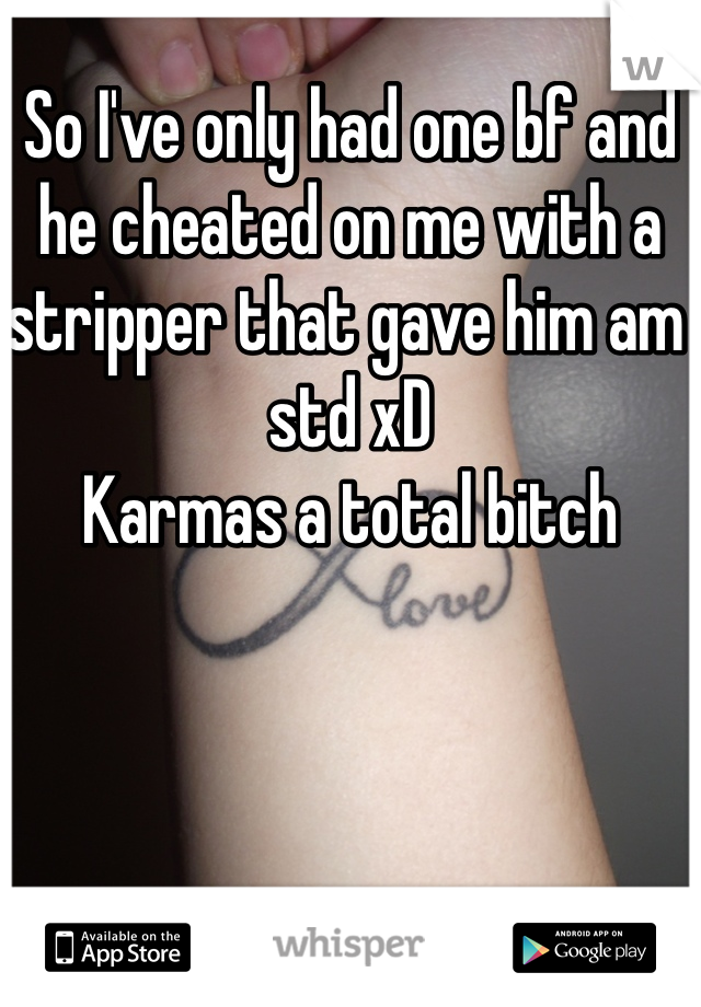 So I've only had one bf and he cheated on me with a stripper that gave him am std xD 
Karmas a total bitch