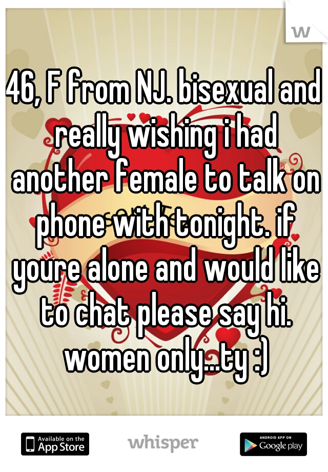 46, F from NJ. bisexual and really wishing i had another female to talk on phone with tonight. if youre alone and would like to chat please say hi. women only...ty :)