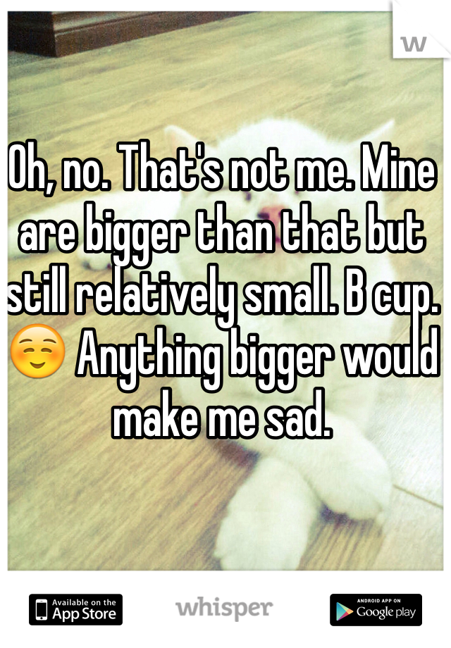 Oh, no. That's not me. Mine are bigger than that but still relatively small. B cup. ☺️ Anything bigger would make me sad.