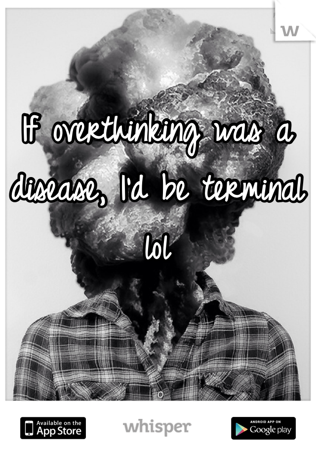 If overthinking was a disease, I'd be terminal lol
