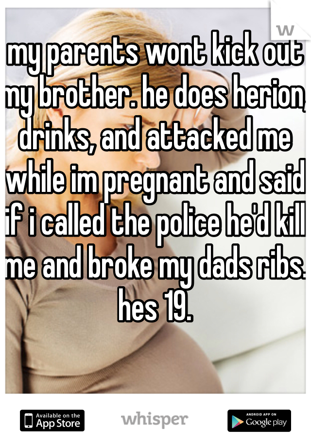 my parents wont kick out my brother. he does herion, drinks, and attacked me while im pregnant and said if i called the police he'd kill me and broke my dads ribs. hes 19.