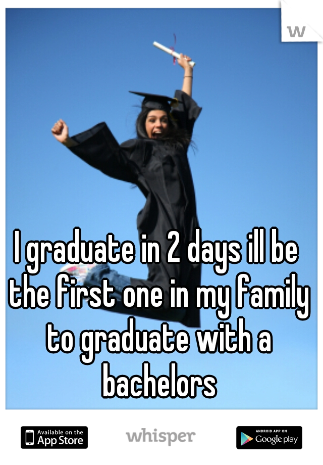I graduate in 2 days ill be the first one in my family to graduate with a bachelors