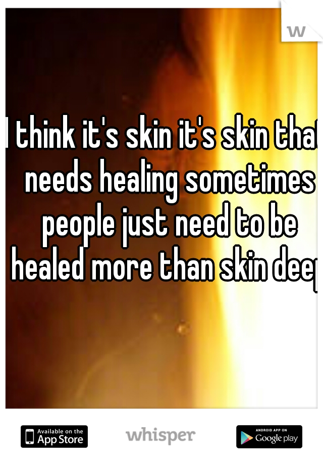 I think it's skin it's skin that needs healing sometimes people just need to be healed more than skin deep