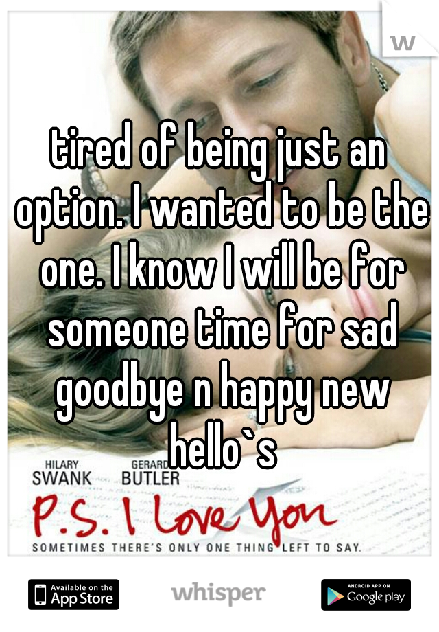 tired of being just an option. I wanted to be the one. I know I will be for someone time for sad goodbye n happy new hello`s