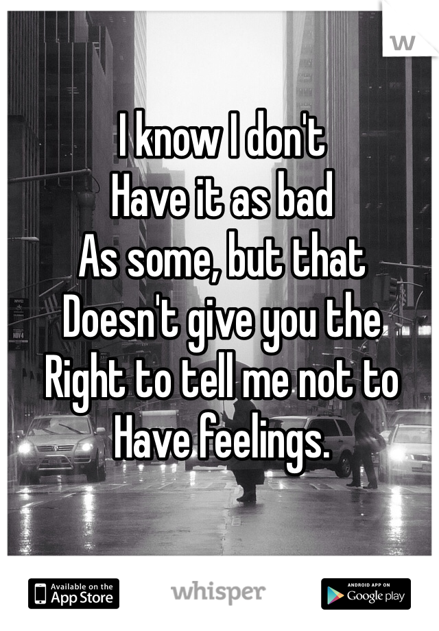 I know I don't
Have it as bad
As some, but that
Doesn't give you the
Right to tell me not to
Have feelings. 