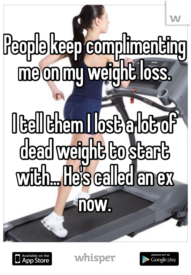 People keep complimenting me on my weight loss. 

I tell them I lost a lot of dead weight to start with... He's called an ex now. 